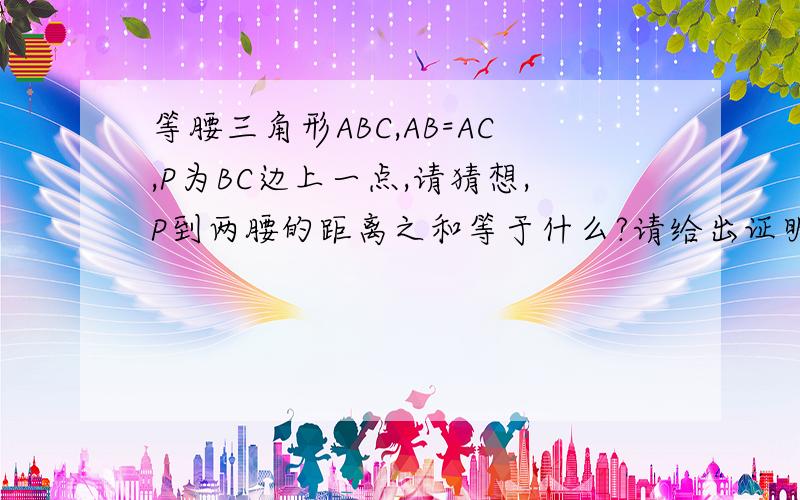 等腰三角形ABC,AB=AC,P为BC边上一点,请猜想,P到两腰的距离之和等于什么?请给出证明