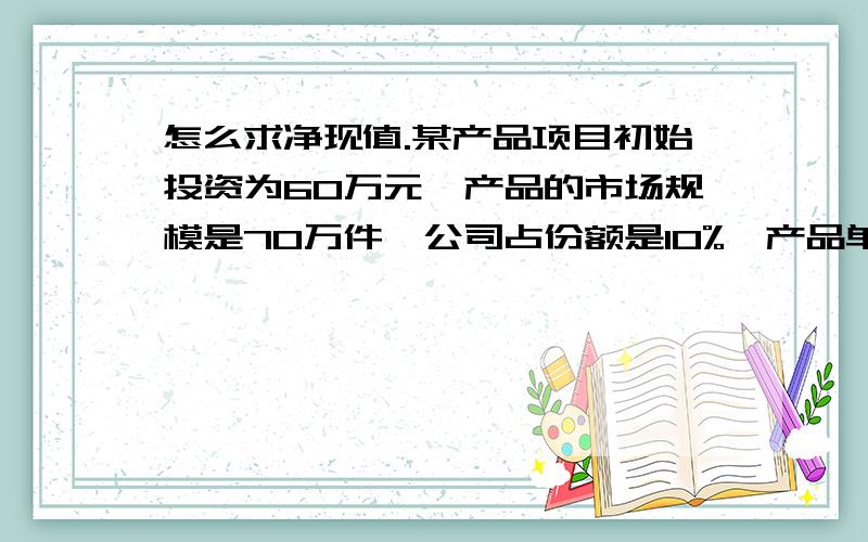 怎么求净现值.某产品项目初始投资为60万元,产品的市场规模是70万件,公司占份额是10%,产品单价20元,可变成本10元