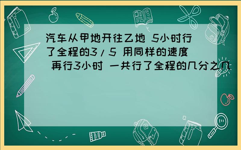 汽车从甲地开往乙地 5小时行了全程的3/5 用同样的速度 再行3小时 一共行了全程的几分之几