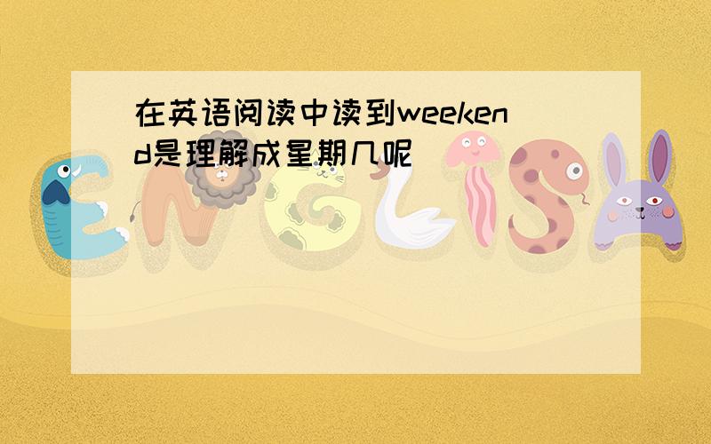 在英语阅读中读到weekend是理解成星期几呢