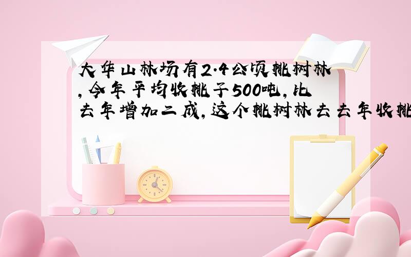 大华山林场有2.4公顷桃树林,今年平均收桃子500吨,比去年增加二成,这个桃树林去去年收桃子多少吨?