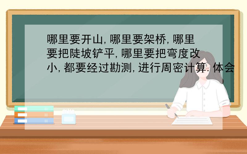 哪里要开山,哪里要架桥,哪里要把陡坡铲平,哪里要把弯度改小,都要经过勘测,进行周密计算.体会