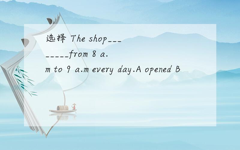 选择 The shop________from 8 a.m to 9 a.m every day.A opened B