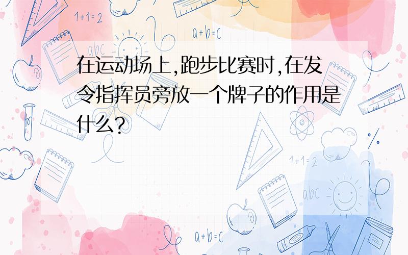 在运动场上,跑步比赛时,在发令指挥员旁放一个牌子的作用是什么?