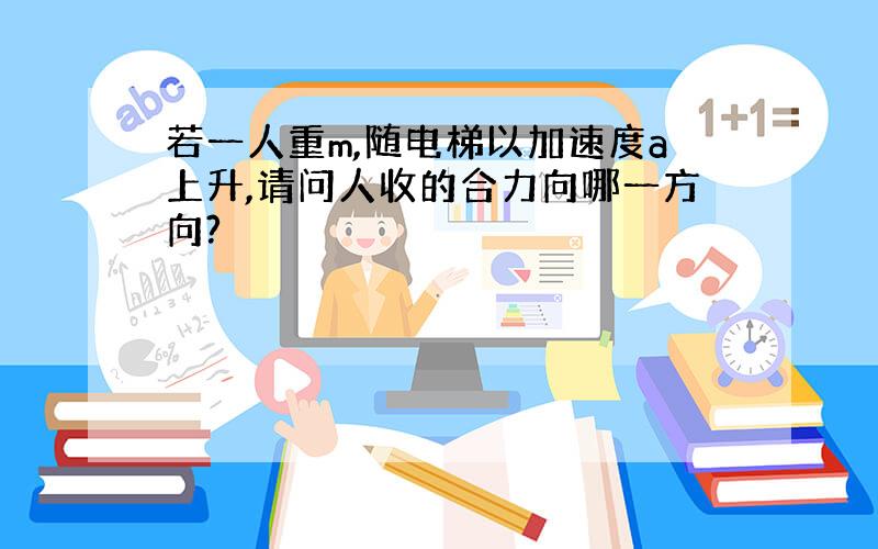 若一人重m,随电梯以加速度a上升,请问人收的合力向哪一方向?