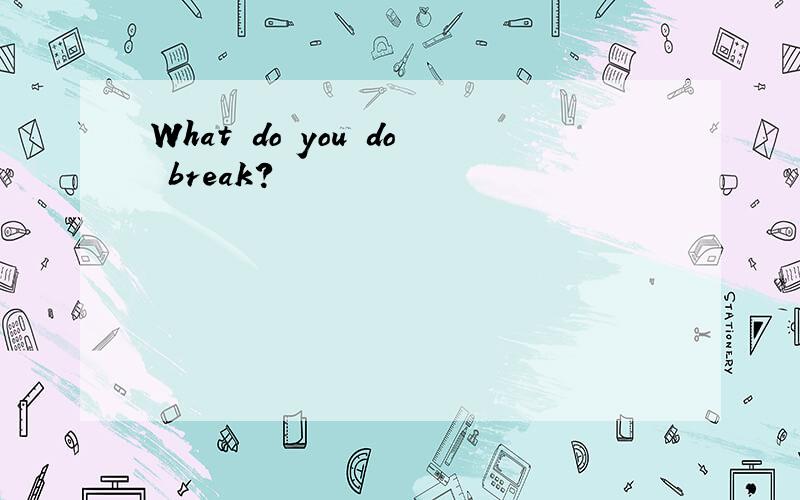 What do you do break?