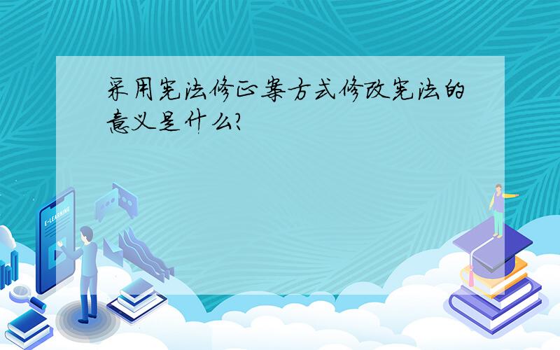 采用宪法修正案方式修改宪法的意义是什么?