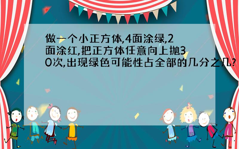 做一个小正方体,4面涂绿,2面涂红,把正方体任意向上抛30次,出现绿色可能性占全部的几分之几?