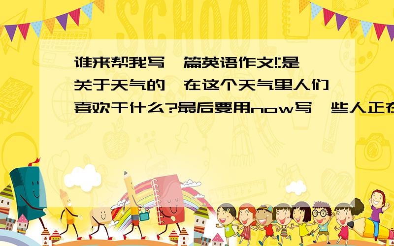 谁来帮我写一篇英语作文!:是关于天气的,在这个天气里人们喜欢干什么?最后要用now写一些人正在干嘛?...