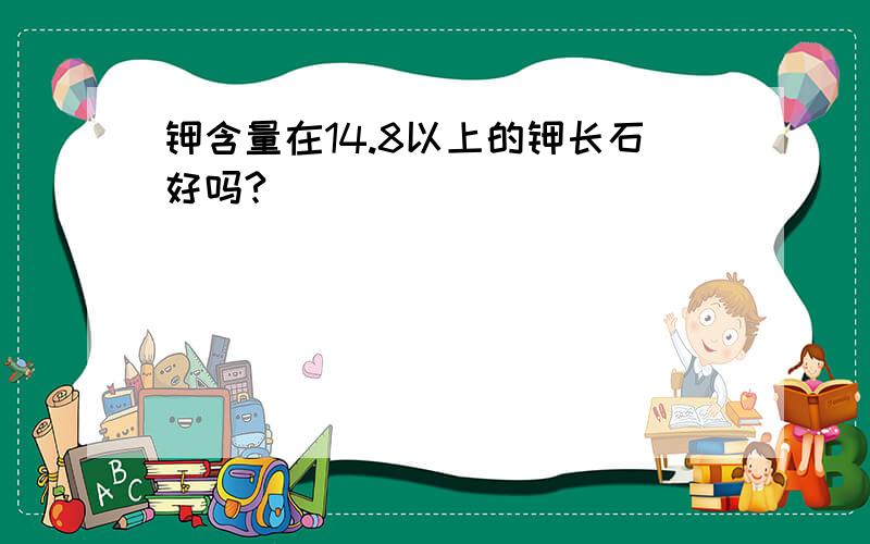 钾含量在14.8以上的钾长石好吗?