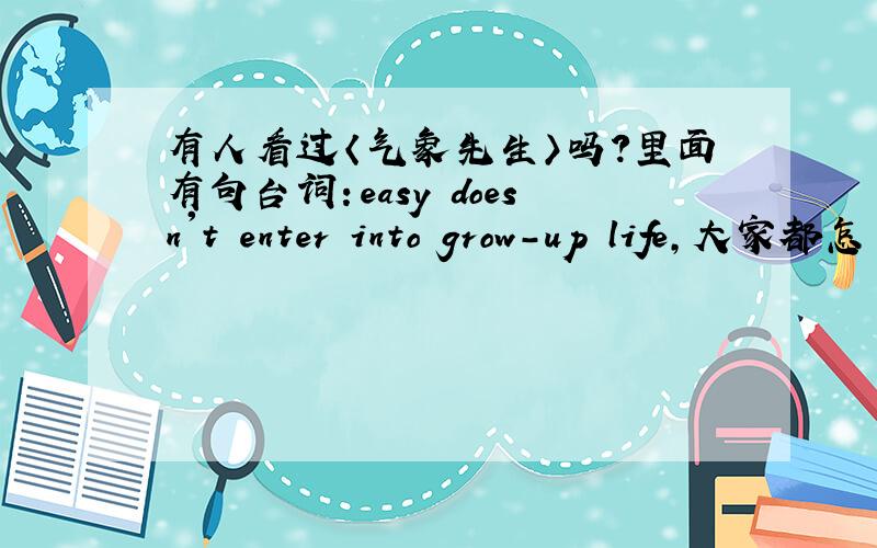 有人看过〈气象先生〉吗?里面有句台词：easy doesn't enter into grow-up life,大家都怎