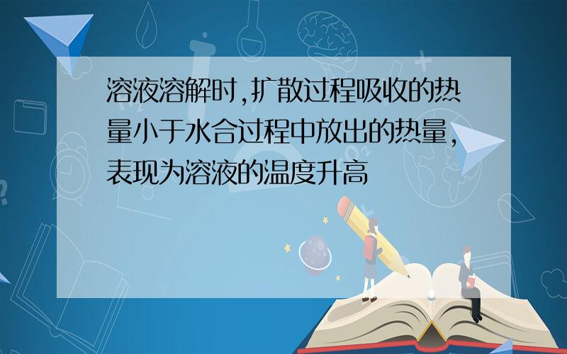 溶液溶解时,扩散过程吸收的热量小于水合过程中放出的热量,表现为溶液的温度升高