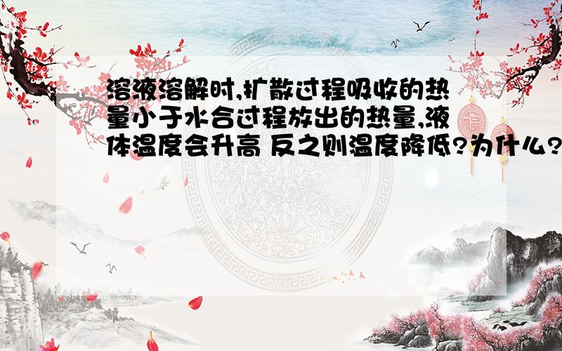 溶液溶解时,扩散过程吸收的热量小于水合过程放出的热量,液体温度会升高 反之则温度降低?为什么?