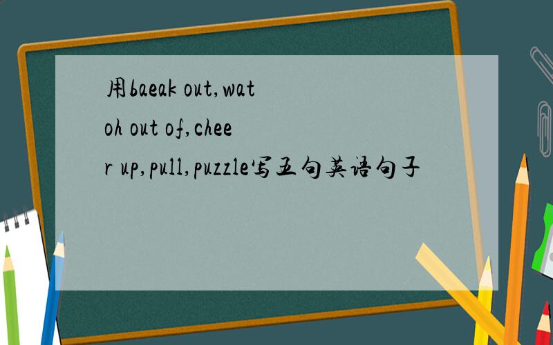 用baeak out,watoh out of,cheer up,pull,puzzle写五句英语句子