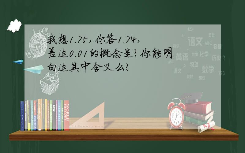 我想1.75,你答1.74,差这0.01的概念是?你能明白这其中含义么?