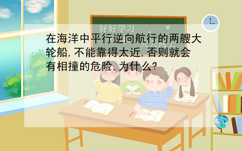 在海洋中平行逆向航行的两艘大轮船,不能靠得太近,否则就会有相撞的危险,为什么?