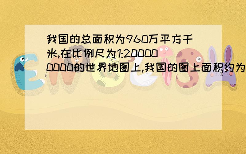 我国的总面积为960万平方千米,在比例尺为1:200000000的世界地图上,我国的图上面积约为多少平方厘米?