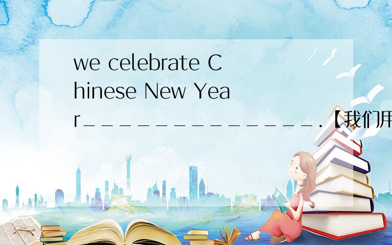 we celebrate Chinese New Year_____________.【我们用很多不同的方式庆祝春节】