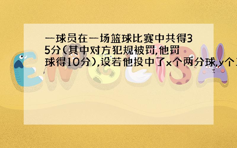 一球员在一场篮球比赛中共得35分(其中对方犯规被罚,他罚球得10分),设若他投中了x个两分球,y个三分球,则可得方程: