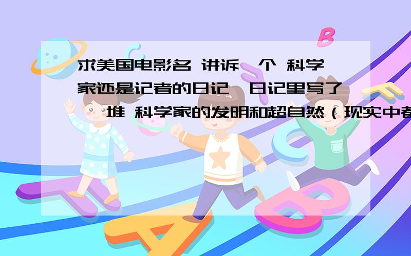 求美国电影名 讲诉一个 科学家还是记者的日记,日记里写了 一堆 科学家的发明和超自然（现实中都是不可能