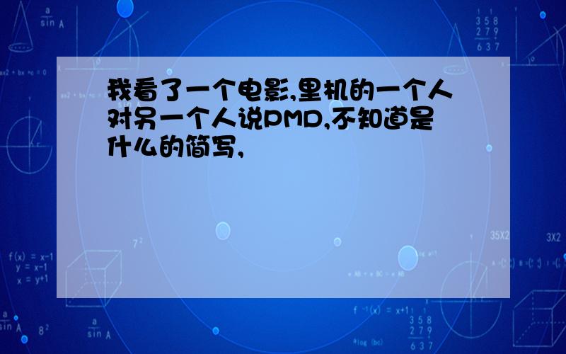 我看了一个电影,里机的一个人对另一个人说PMD,不知道是什么的简写,