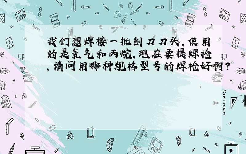 我们想焊接一批刨刀刀头,使用的是氧气和丙烷,现在要提焊枪,请问用哪种规格型号的焊枪好啊?