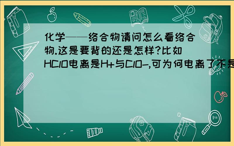 化学——络合物请问怎么看络合物.这是要背的还是怎样?比如HClO电离是H+与ClO-,可为何电离了不是H+、Cl-、O2