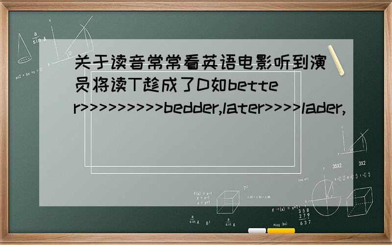 关于读音常常看英语电影听到演员将读T趁成了D如better>>>>>>>>>bedder,later>>>>lader,