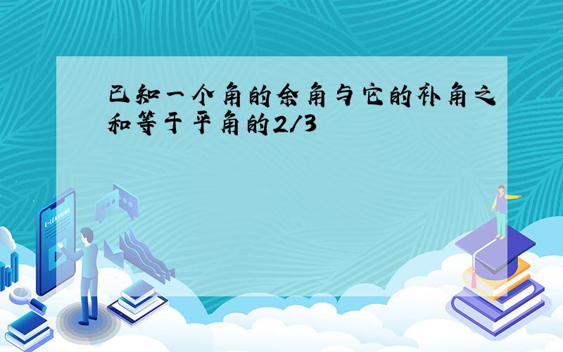 已知一个角的余角与它的补角之和等于平角的2/3