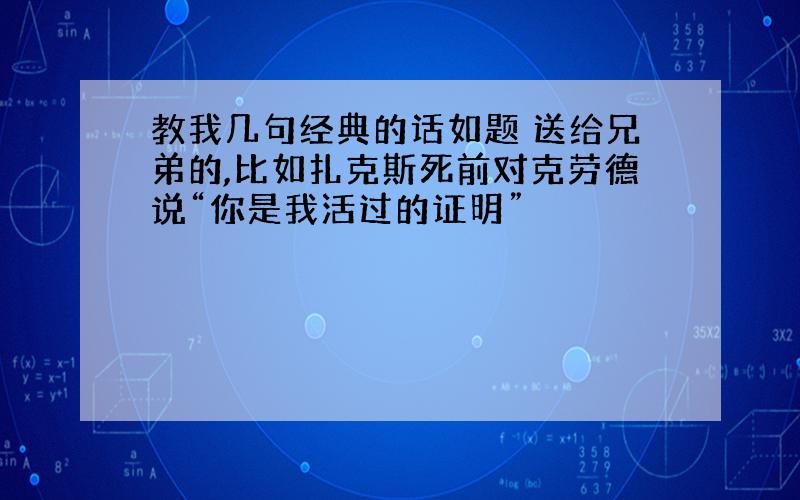 教我几句经典的话如题 送给兄弟的,比如扎克斯死前对克劳德说“你是我活过的证明”