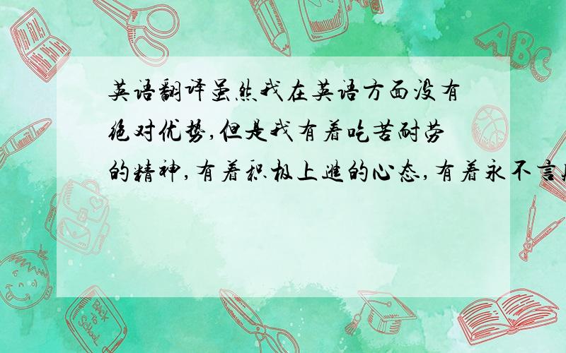 英语翻译虽然我在英语方面没有绝对优势,但是我有着吃苦耐劳的精神,有着积极上进的心态,有着永不言败的斗志,并且有着足够的信