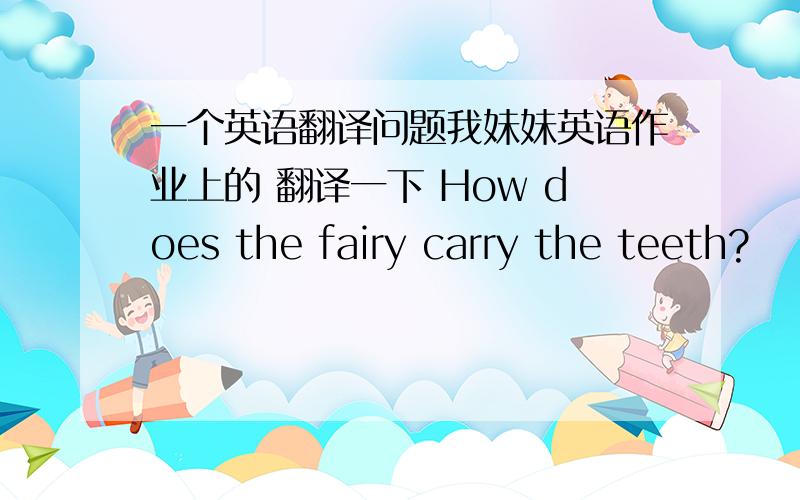 一个英语翻译问题我妹妹英语作业上的 翻译一下 How does the fairy carry the teeth?