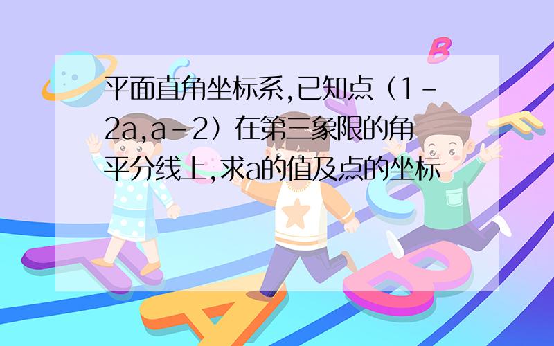 平面直角坐标系,已知点（1-2a,a-2）在第三象限的角平分线上,求a的值及点的坐标