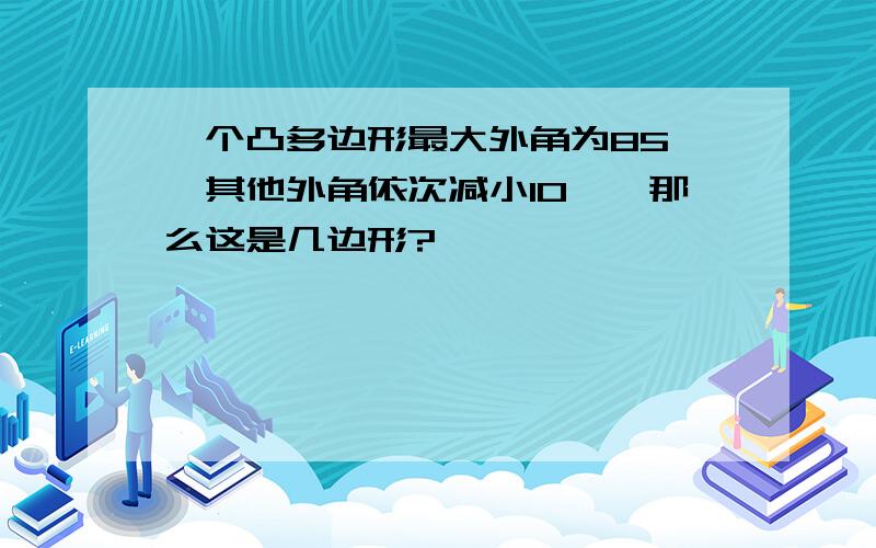 一个凸多边形最大外角为85°,其他外角依次减小10°,那么这是几边形?