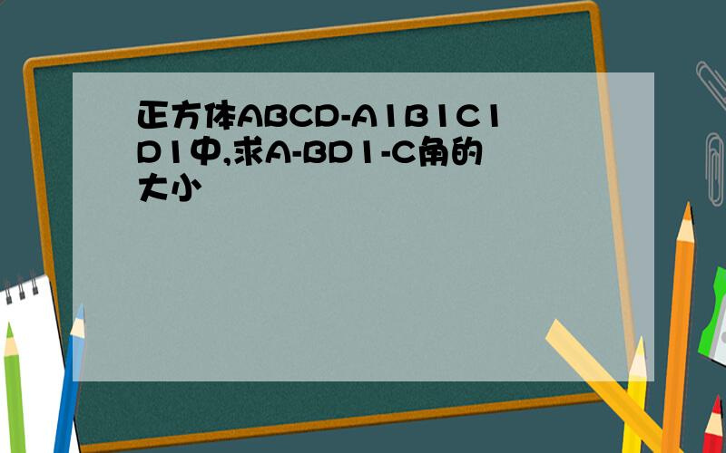 正方体ABCD-A1B1C1D1中,求A-BD1-C角的大小