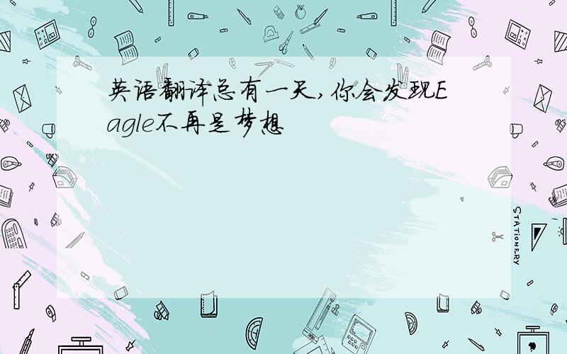 英语翻译总有一天,你会发现Eagle不再是梦想