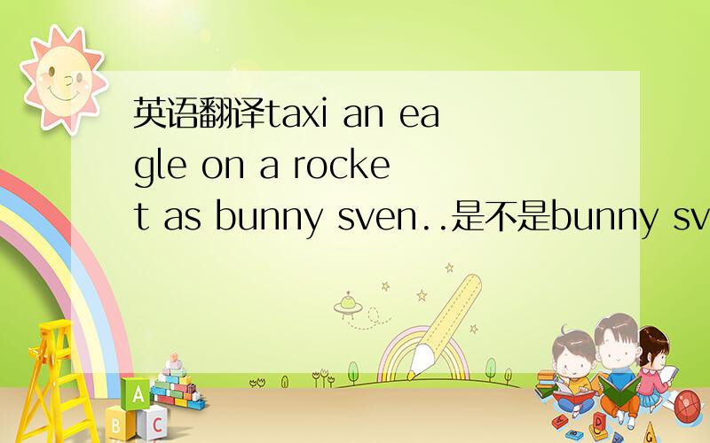 英语翻译taxi an eagle on a rocket as bunny sven..是不是bunny sven要在