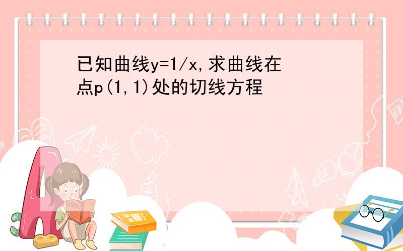 已知曲线y=1/x,求曲线在点p(1,1)处的切线方程