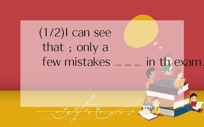 (1/2)I can see that ; only a few mistakes ___ in th exam.填he