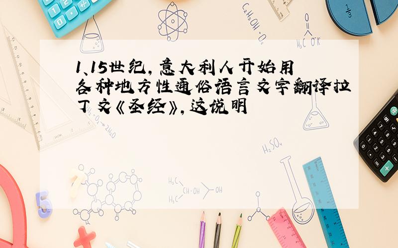 1、15世纪,意大利人开始用各种地方性通俗语言文字翻译拉丁文《圣经》,这说明