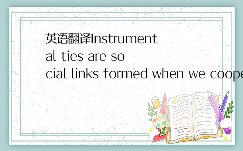 英语翻译Instrumental ties are social links formed when we cooper