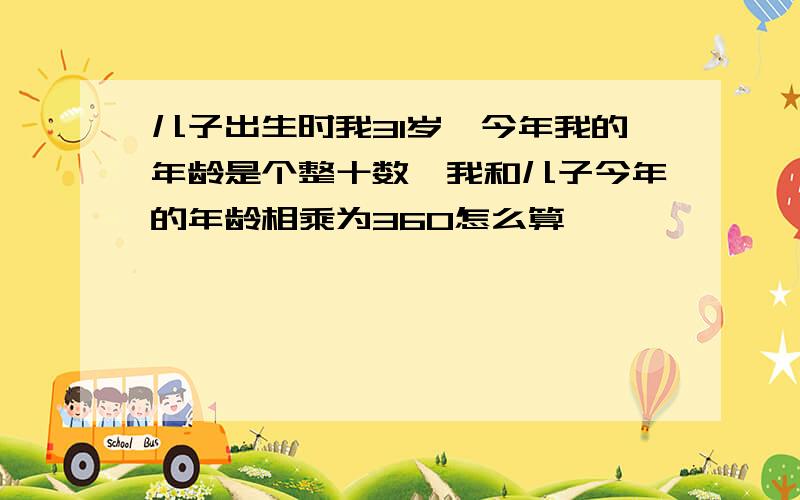 儿子出生时我31岁,今年我的年龄是个整十数,我和儿子今年的年龄相乘为360怎么算