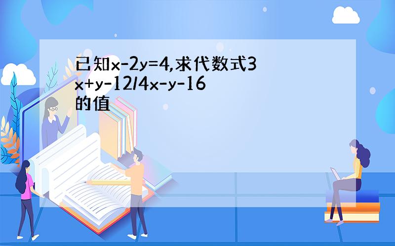 已知x-2y=4,求代数式3x+y-12/4x-y-16的值