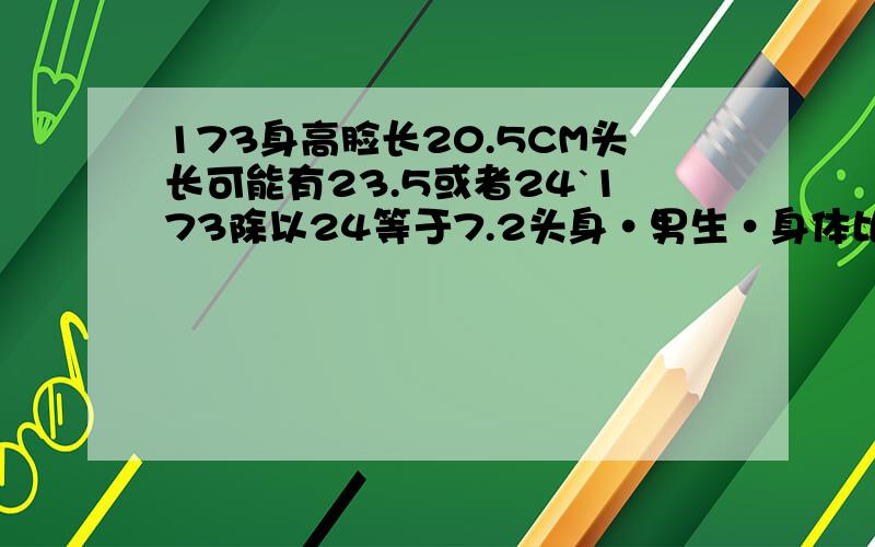 173身高脸长20.5CM头长可能有23.5或者24`173除以24等于7.2头身·男生·身体比例正常吗·还有比我糟糕的