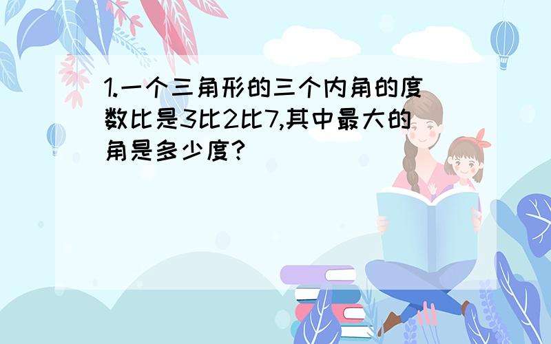 1.一个三角形的三个内角的度数比是3比2比7,其中最大的角是多少度?