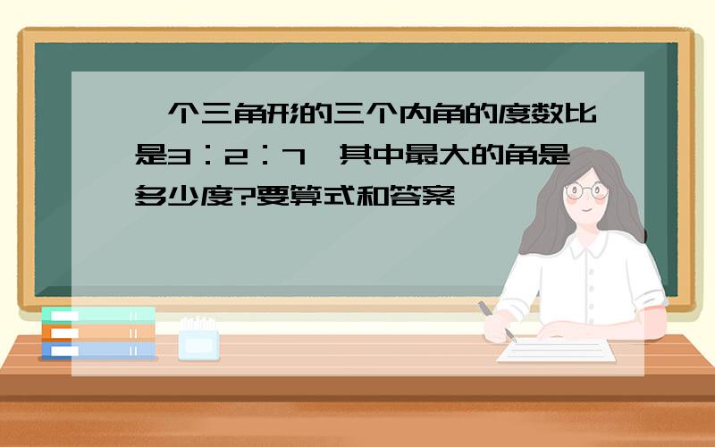 一个三角形的三个内角的度数比是3：2：7,其中最大的角是多少度?要算式和答案