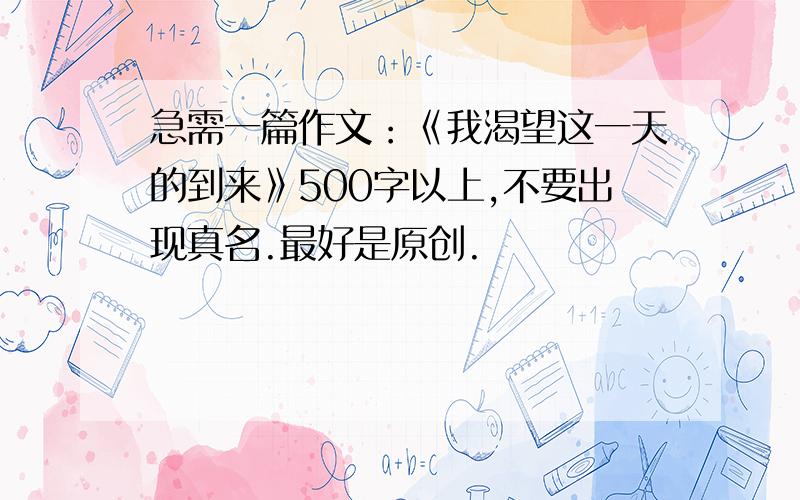 急需一篇作文：《我渴望这一天的到来》500字以上,不要出现真名.最好是原创.