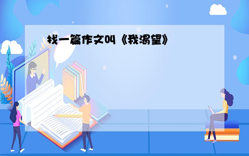 找一篇作文叫《我渴望》