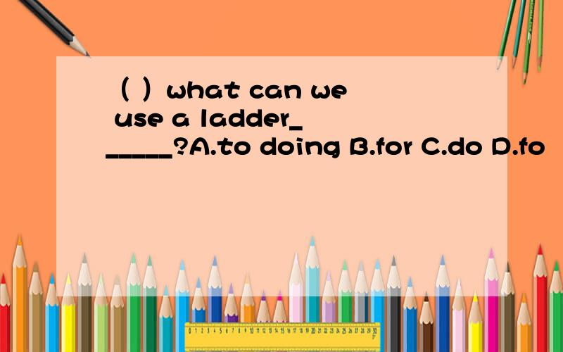 （ ）what can we use a ladder______?A.to doing B.for C.do D.fo