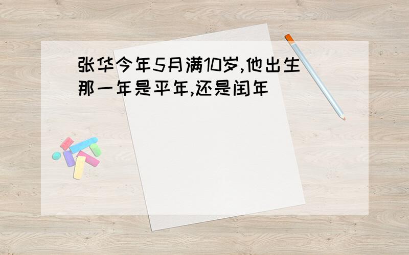 张华今年5月满10岁,他出生那一年是平年,还是闰年